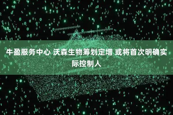 牛盈服务中心 沃森生物筹划定增 或将首次明确实际控制人