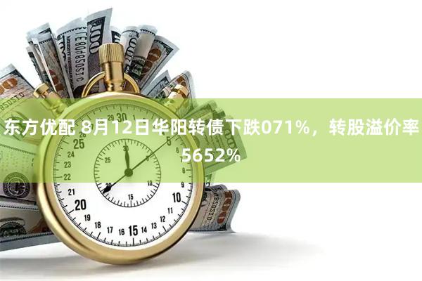 东方优配 8月12日华阳转债下跌071%，转股溢价率5652%