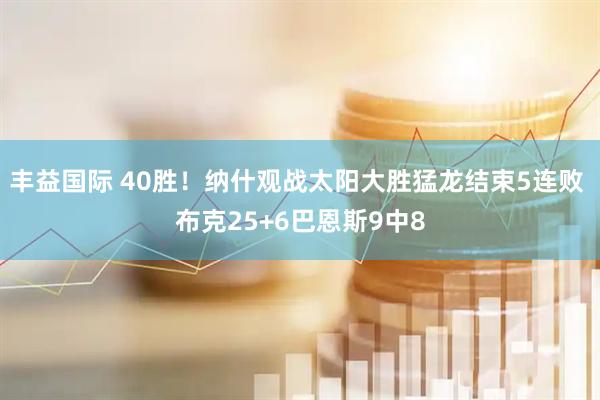 丰益国际 40胜！纳什观战太阳大胜猛龙结束5连败 布克25+6巴恩斯9中8