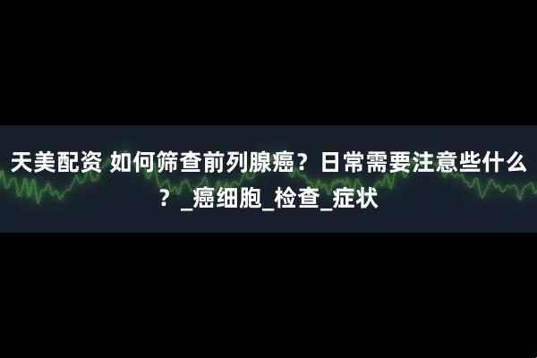 天美配资 如何筛查前列腺癌？日常需要注意些什么？_癌细胞_检查_症状