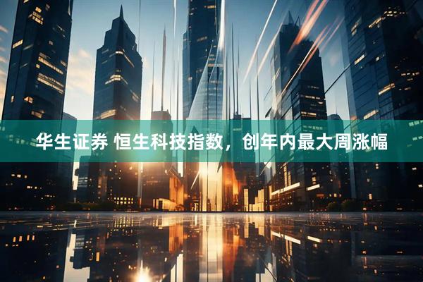 华生证券 恒生科技指数，创年内最大周涨幅