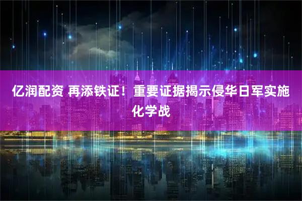 亿润配资 再添铁证！重要证据揭示侵华日军实施化学战