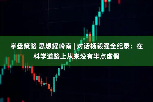 掌盘策略 思想耀岭南 | 对话杨毅强全纪录：在科学道路上从来没有半点虚假