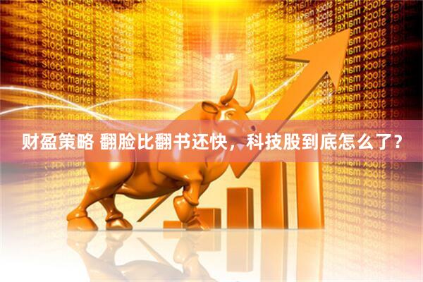 财盈策略 翻脸比翻书还快，科技股到底怎么了？