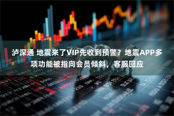 泸深通 地震来了VIP先收到预警？地震APP多项功能被指向会员倾斜，客服回应