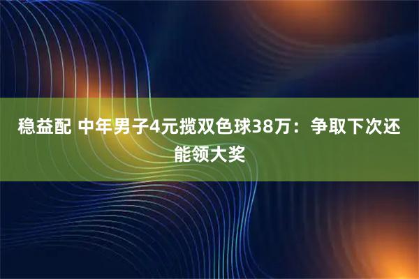 稳益配 中年男子4元揽双色球38万：争取下次还能领大奖