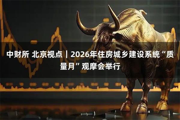 中财所 北京视点｜2026年住房城乡建设系统“质量月”观摩会举行