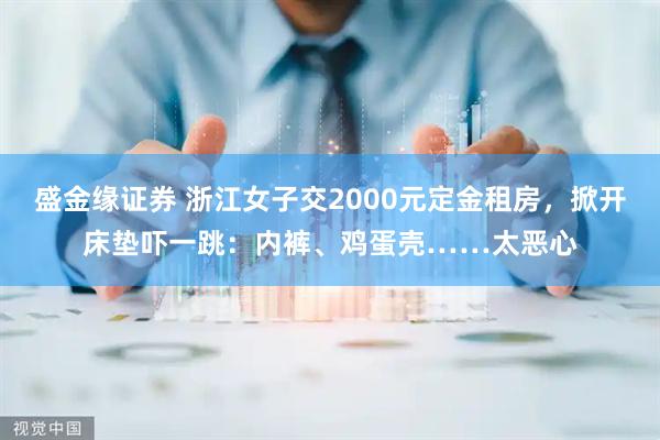 盛金缘证券 浙江女子交2000元定金租房，掀开床垫吓一跳：内裤、鸡蛋壳……太恶心