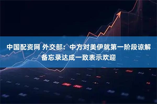 中国配资网 外交部：中方对美伊就第一阶段谅解备忘录达成一致表示欢迎