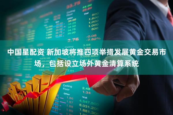中国星配资 新加坡将推四项举措发展黄金交易市场，包括设立场外黄金清算系统